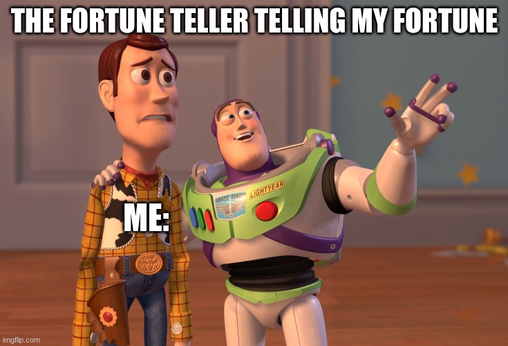 its true thoo | THE FORTUNE TELLER TELLING MY FORTUNE; ME: | image tagged in memes,x x everywhere | made w/ Imgflip meme maker
