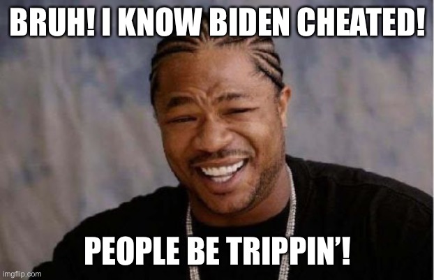 Biden cheated | BRUH! I KNOW BIDEN CHEATED! PEOPLE BE TRIPPIN’! | image tagged in memes,yo dawg heard you | made w/ Imgflip meme maker