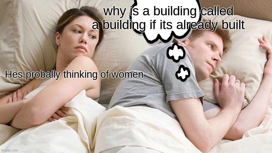 Its what happens  @-@ | why is a building called a building if its already built; Hes probally thinking of women | image tagged in memes,i bet he's thinking about other women | made w/ Imgflip meme maker