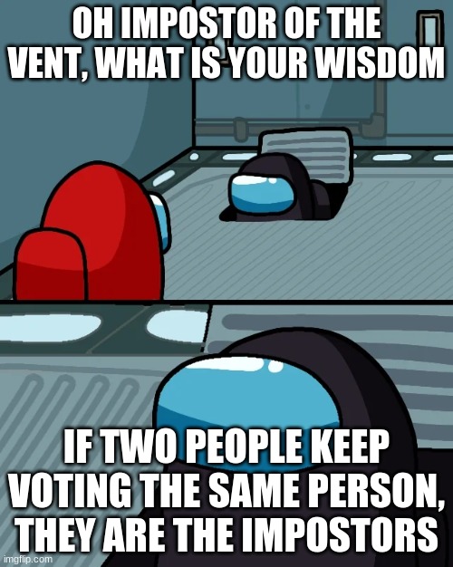 impostor of the vent | OH IMPOSTOR OF THE VENT, WHAT IS YOUR WISDOM; IF TWO PEOPLE KEEP VOTING THE SAME PERSON, THEY ARE THE IMPOSTORS | image tagged in impostor of the vent | made w/ Imgflip meme maker