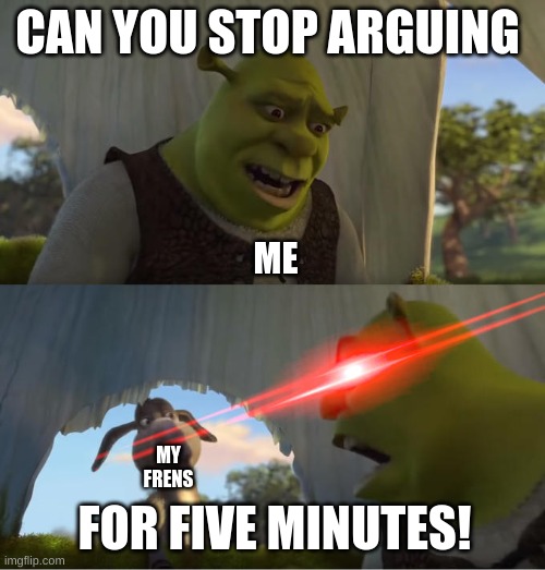 we all have anger issues | CAN YOU STOP ARGUING; ME; FOR FIVE MINUTES! MY FRENS | image tagged in shrek for five minutes | made w/ Imgflip meme maker