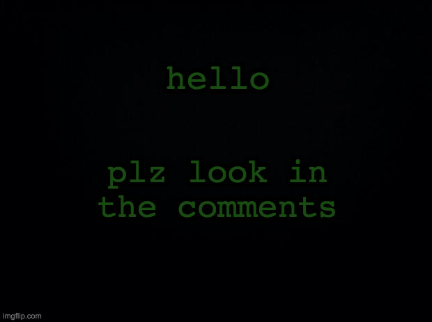 Black background | hello; plz look in the comments | image tagged in black background | made w/ Imgflip meme maker