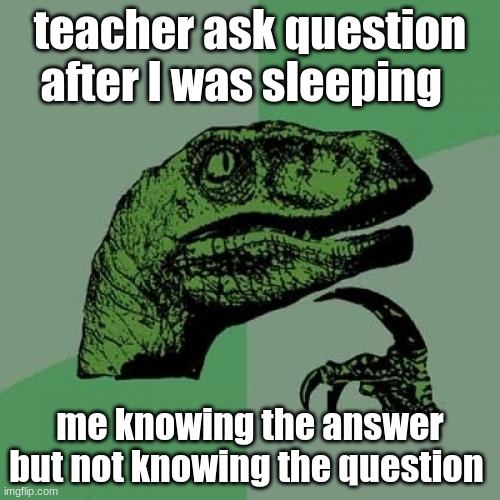 tell me this isn't true | teacher ask question after I was sleeping; me knowing the answer but not knowing the question | image tagged in memes,philosoraptor | made w/ Imgflip meme maker