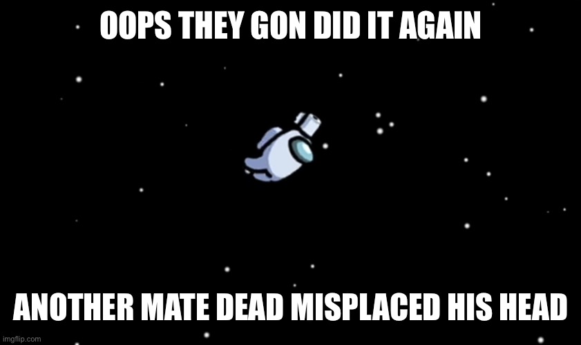 Among Us ejected | OOPS THEY GON DID IT AGAIN; ANOTHER MATE DEAD MISPLACED HIS HEAD | image tagged in among us ejected | made w/ Imgflip meme maker