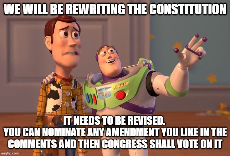 X, X Everywhere Meme | WE WILL BE REWRITING THE CONSTITUTION; IT NEEDS TO BE REVISED. 
YOU CAN NOMINATE ANY AMENDMENT YOU LIKE IN THE COMMENTS AND THEN CONGRESS SHALL VOTE ON IT | image tagged in memes,x x everywhere | made w/ Imgflip meme maker