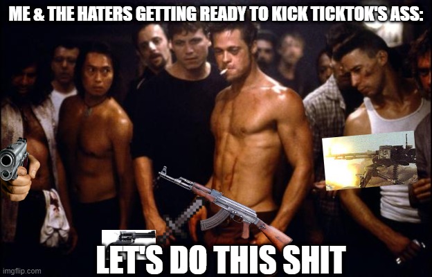 I have a load of ammo | ME & THE HATERS GETTING READY TO KICK TICKTOK'S ASS:; LET'S DO THIS SHIT | image tagged in fight club template,war,haters | made w/ Imgflip meme maker