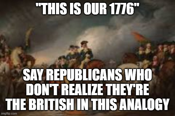 You aren't patriots, you're loyalists | "THIS IS OUR 1776"; SAY REPUBLICANS WHO DON'T REALIZE THEY'RE THE BRITISH IN THIS ANALOGY | image tagged in 1776,republican,traitors | made w/ Imgflip meme maker
