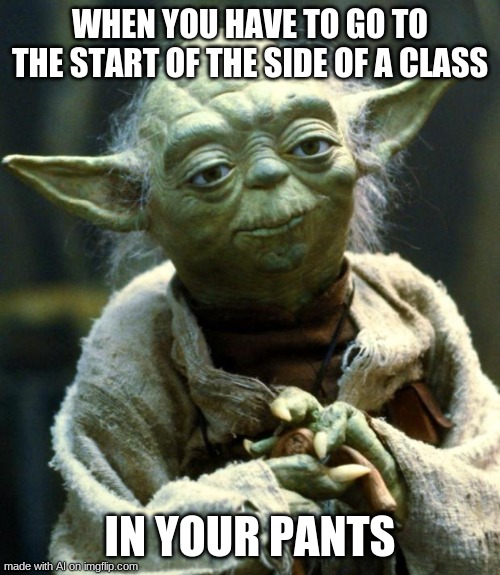 Star Wars Yoda | WHEN YOU HAVE TO GO TO THE START OF THE SIDE OF A CLASS; IN YOUR PANTS | image tagged in memes,star wars yoda | made w/ Imgflip meme maker