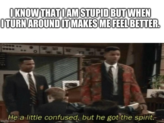 LOL! | I KNOW THAT I AM STUPID BUT WHEN I TURN AROUND IT MAKES ME FEEL BETTER. | image tagged in he a little confused but he got the spirit | made w/ Imgflip meme maker