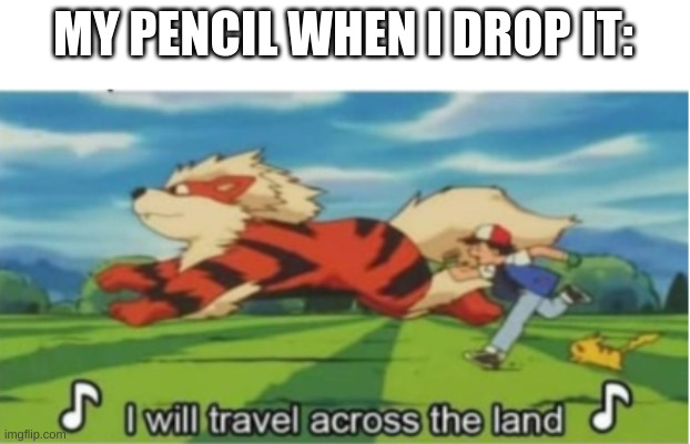 EVERY FREAKING TIME | MY PENCIL WHEN I DROP IT: | image tagged in i will travel across the land | made w/ Imgflip meme maker