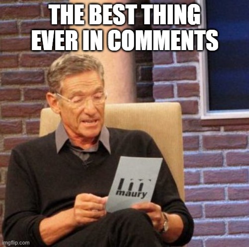 https://www.youtube.com/watch?v=PNotVJzdrOM | THE BEST THING EVER IN COMMENTS | image tagged in memes,maury lie detector | made w/ Imgflip meme maker