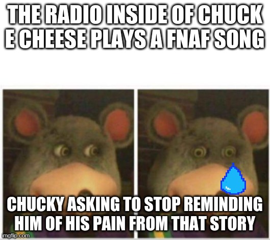 sad | THE RADIO INSIDE OF CHUCK E CHEESE PLAYS A FNAF SONG; CHUCKY ASKING TO STOP REMINDING HIM OF HIS PAIN FROM THAT STORY | image tagged in chuck e cheese rat stare | made w/ Imgflip meme maker