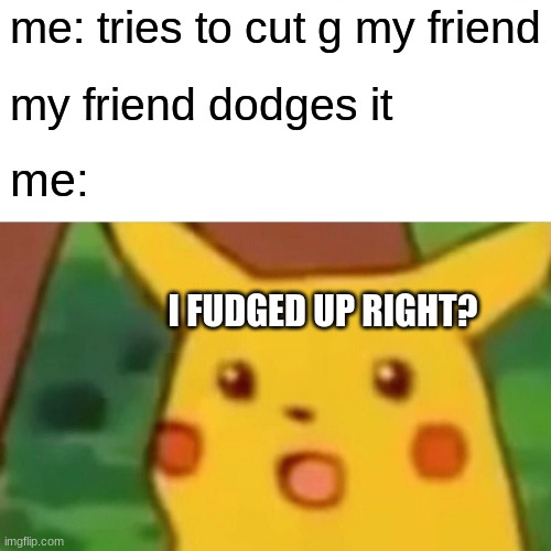 Surprised Pikachu Meme | me: tries to cut g my friend; my friend dodges it; me:; I FUDGED UP RIGHT? | image tagged in memes,surprised pikachu | made w/ Imgflip meme maker