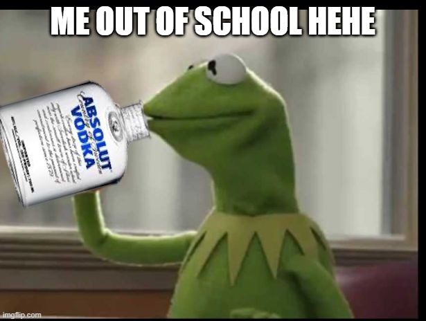 Kermit Vodka | ME OUT OF SCHOOL HEHE | image tagged in kermit vodka | made w/ Imgflip meme maker