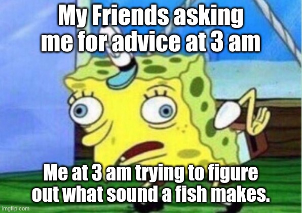 Mocking Spongebob | My Friends asking me for advice at 3 am; Me at 3 am trying to figure out what sound a fish makes. | image tagged in memes,mocking spongebob | made w/ Imgflip meme maker