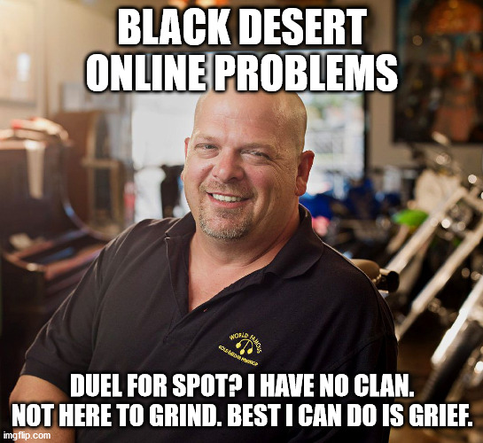 PAWN SHOP RICKY | BLACK DESERT ONLINE PROBLEMS; DUEL FOR SPOT? I HAVE NO CLAN. NOT HERE TO GRIND. BEST I CAN DO IS GRIEF. | image tagged in pawn shop ricky | made w/ Imgflip meme maker