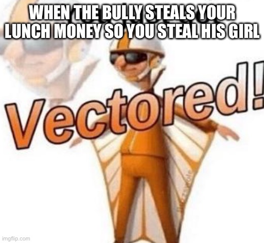 You just got vectored | WHEN THE BULLY STEALS YOUR LUNCH MONEY SO YOU STEAL HIS GIRL | image tagged in you just got vectored | made w/ Imgflip meme maker