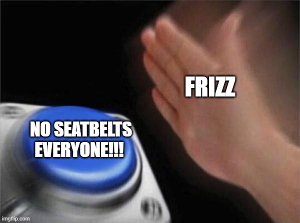 Frizz Seatbelt Meme | FRIZZ; NO SEATBELTS EVERYONE!!! | image tagged in memes,blank nut button | made w/ Imgflip meme maker