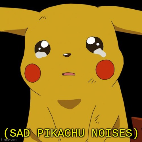 Pikachu crying | (SAD PIKACHU NOISES) | image tagged in pikachu crying | made w/ Imgflip meme maker