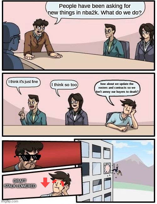 Funny nba2k meme | People have been asking for new things in nba2k. What do we do? I think it's just fine; I think so too; how about we update the rosters and contracts so we don't annoy our buyers to death? DRAFT STALK LOWERED | image tagged in memes,boardroom meeting suggestion | made w/ Imgflip meme maker
