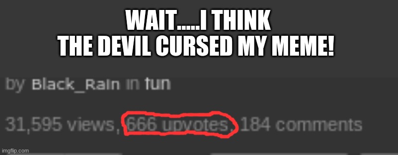 Lol what tf happend | WAIT.....I THINK THE DEVIL CURSED MY MEME! | image tagged in 666,memes,upvotes,funny | made w/ Imgflip meme maker