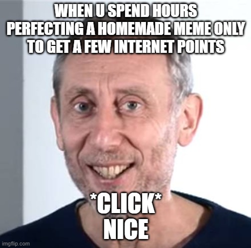 nice Michael Rosen |  WHEN U SPEND HOURS PERFECTING A HOMEMADE MEME ONLY TO GET A FEW INTERNET POINTS; *CLICK*
NICE | image tagged in nice michael rosen | made w/ Imgflip meme maker