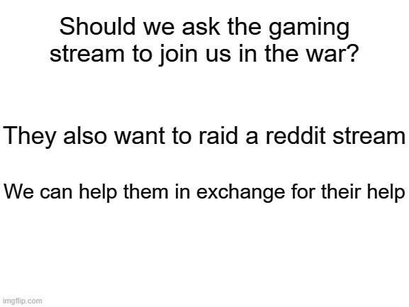 I see this as a total W | Should we ask the gaming stream to join us in the war? They also want to raid a reddit stream; We can help them in exchange for their help | image tagged in blank white template,gaming | made w/ Imgflip meme maker