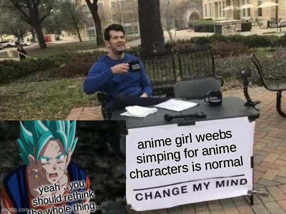 Change My Mind | anime girl weebs simping for anime characters is normal; yeah ..you should rethink the whole thing.. | image tagged in memes,change my mind | made w/ Imgflip meme maker