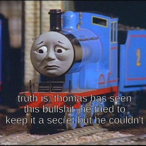 Sad Thomas | truth is, thomas has seen this bullshit. he tried to keep it a secret but he couldn't | image tagged in sad thomas | made w/ Imgflip meme maker