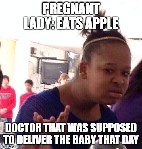 Black Girl Wat Meme | PREGNANT LADY: EATS APPLE; DOCTOR THAT WAS SUPPOSED TO DELIVER THE BABY THAT DAY | image tagged in memes,black girl wat | made w/ Imgflip meme maker