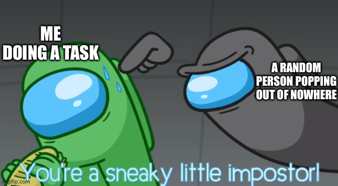 The old, sneaky little imposter meme | ME DOING A TASK; A RANDOM PERSON POPPING OUT OF NOWHERE | image tagged in you're a sneaky little imposter | made w/ Imgflip meme maker