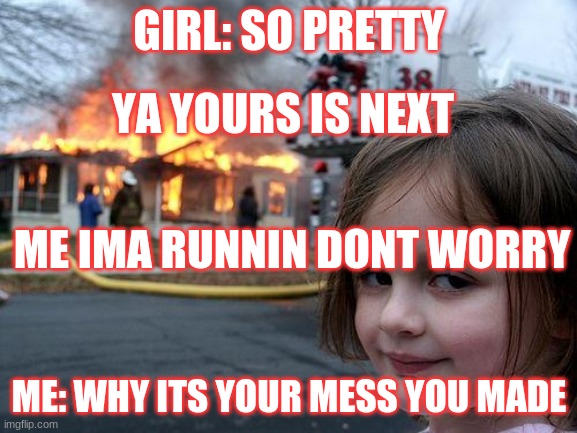 Disaster Girl | GIRL: SO PRETTY; YA YOURS IS NEXT; ME IMA RUNNIN DONT WORRY; ME: WHY ITS YOUR MESS YOU MADE | image tagged in memes,disaster girl | made w/ Imgflip meme maker