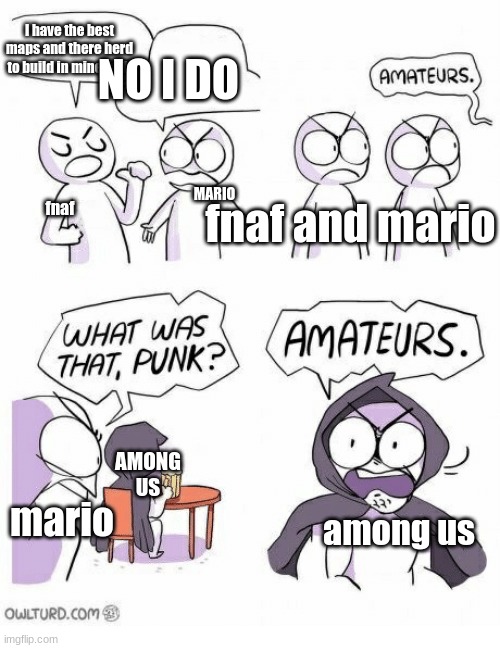 Amateurs | I have the best maps and there herd to build in minecraft; NO I DO; MARIO; fnaf and mario; fnaf; AMONG US; mario; among us | image tagged in amateurs | made w/ Imgflip meme maker