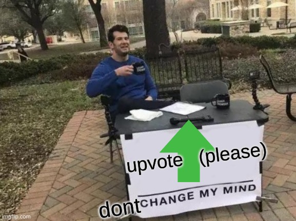 Change My Mind Meme | upvote   (please) dont | image tagged in memes,change my mind | made w/ Imgflip meme maker