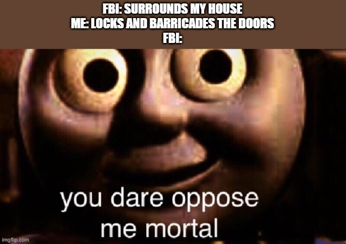 You dare oppose me mortal | FBI: SURROUNDS MY HOUSE
ME: LOCKS AND BARRICADES THE DOORS
FBI: | image tagged in you dare oppose me mortal | made w/ Imgflip meme maker