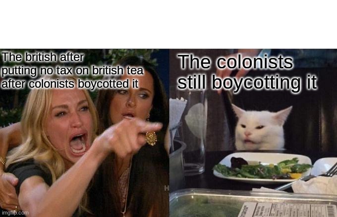 Tax on tea meme (road to revolution) | The british after putting no tax on british tea after colonists boycotted it; The colonists still boycotting it | image tagged in memes,woman yelling at cat | made w/ Imgflip meme maker