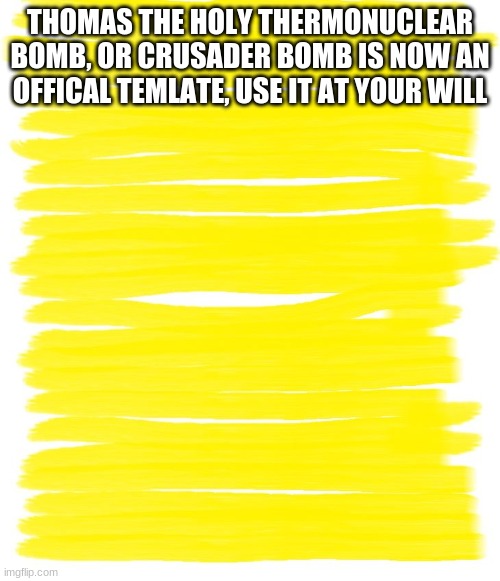 YEAH | THOMAS THE HOLY THERMONUCLEAR BOMB, OR CRUSADER BOMB IS NOW AN OFFICAL TEMLATE, USE IT AT YOUR WILL | image tagged in attention yellow background | made w/ Imgflip meme maker