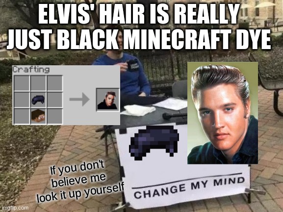 Elvis hair is black minecraft dye | ELVIS' HAIR IS REALLY JUST BLACK MINECRAFT DYE; If you don't believe me look it up yourself | image tagged in memes,change my mind | made w/ Imgflip meme maker