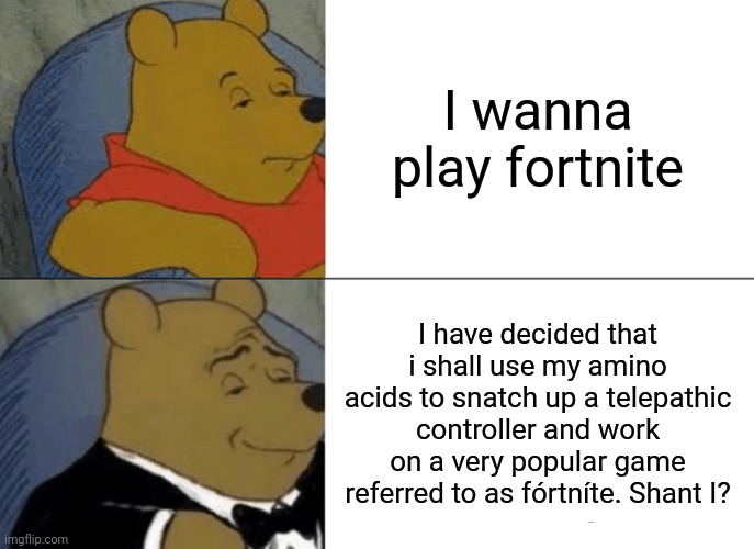 Ummm k... | I wanna play fortnite; I have decided that i shall use my amino acids to snatch up a telepathic controller and work on a very popular game referred to as fórtníte. Shant I? | image tagged in memes,tuxedo winnie the pooh | made w/ Imgflip meme maker