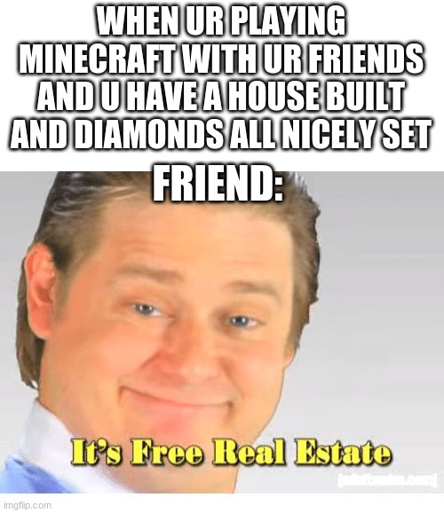 fr tho | WHEN UR PLAYING MINECRAFT WITH UR FRIENDS AND U HAVE A HOUSE BUILT AND DIAMONDS ALL NICELY SET; FRIEND: | image tagged in it's free real estate,minecraft,friends,stealing | made w/ Imgflip meme maker