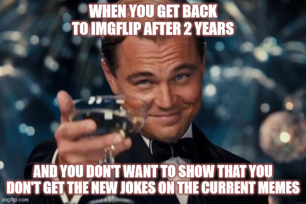 Never show weakness | WHEN YOU GET BACK TO IMGFLIP AFTER 2 YEARS; AND YOU DON'T WANT TO SHOW THAT YOU DON'T GET THE NEW JOKES ON THE CURRENT MEMES | image tagged in memes,leonardo dicaprio cheers | made w/ Imgflip meme maker