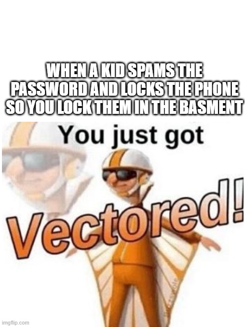 vector moment | WHEN A KID SPAMS THE PASSWORD AND LOCKS THE PHONE SO YOU LOCK THEM IN THE BASMENT | image tagged in you just got vectored | made w/ Imgflip meme maker