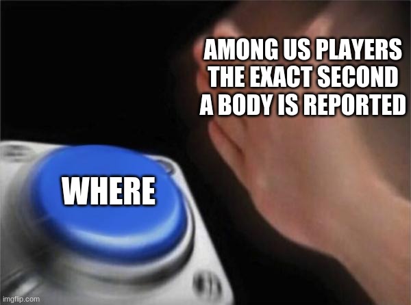 Where | AMONG US PLAYERS THE EXACT SECOND A BODY IS REPORTED; WHERE | image tagged in memes,blank nut button | made w/ Imgflip meme maker