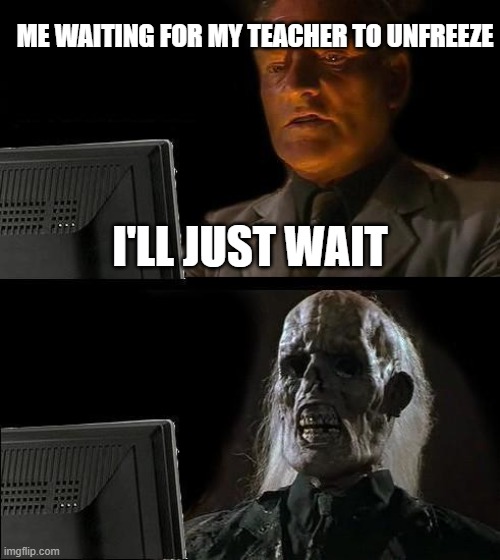 I'll Just Wait Here | ME WAITING FOR MY TEACHER TO UNFREEZE; I'LL JUST WAIT | image tagged in memes,i'll just wait here | made w/ Imgflip meme maker