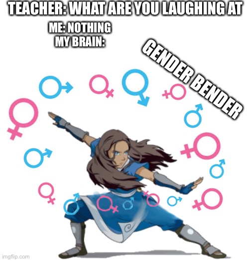 Sub bending no. 2 | TEACHER: WHAT ARE YOU LAUGHING AT; ME: NOTHING
MY BRAIN:; GENDER BENDER | image tagged in avatar the last airbender,avatar | made w/ Imgflip meme maker