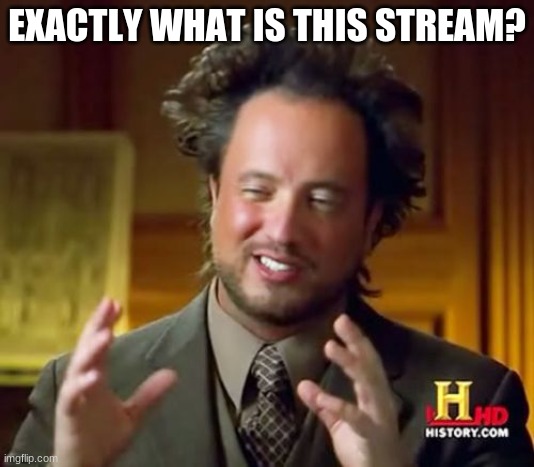 Please tell me | EXACTLY WHAT IS THIS STREAM? | image tagged in memes,ancient aliens | made w/ Imgflip meme maker