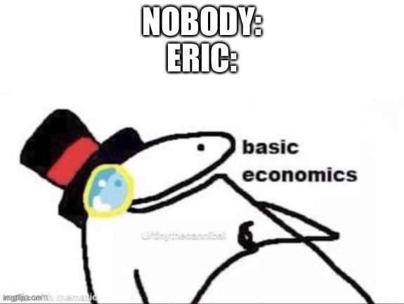 Basic economics | NOBODY:
ERIC: | image tagged in basic economics | made w/ Imgflip meme maker