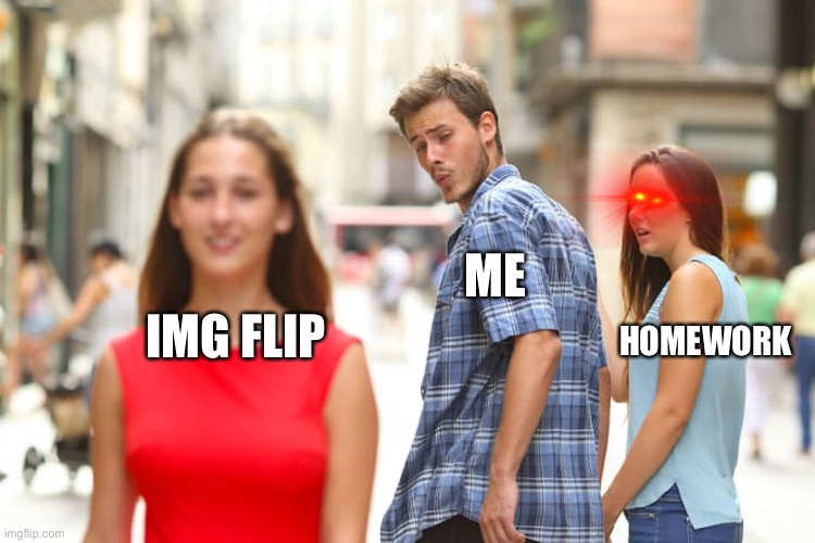 Distracted Boyfriend | ME; HOMEWORK; IMG FLIP | image tagged in memes,distracted boyfriend | made w/ Imgflip meme maker