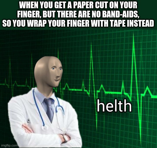 tape | WHEN YOU GET A PAPER CUT ON YOUR FINGER, BUT THERE ARE NO BAND-AIDS, SO YOU WRAP YOUR FINGER WITH TAPE INSTEAD | image tagged in stonks helth | made w/ Imgflip meme maker