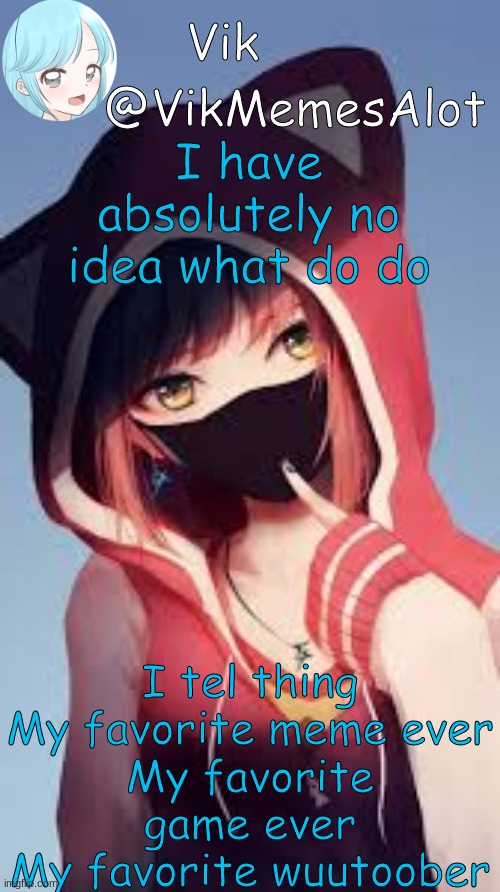 Yaey | I have absolutely no idea what do do; I tel thing
My favorite meme ever
My favorite game ever
My favorite wuutoober | image tagged in vik anime | made w/ Imgflip meme maker